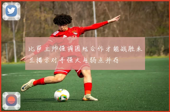 比萨主帅强调团结合作才能战胜米兰揭示对手强大与弱点并存