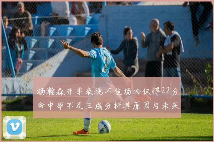 杨瀚森开季表现不佳场均仅得22分命中率不足三成分析其原因与未来发展潜力