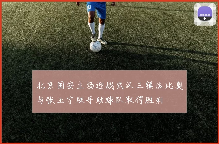 北京国安主场迎战武汉三镇法比奥与张玉宁联手助球队取得胜利
