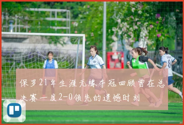 保罗21年生涯无缘夺冠回顾曾在总决赛一度2-0领先的遗憾时刻