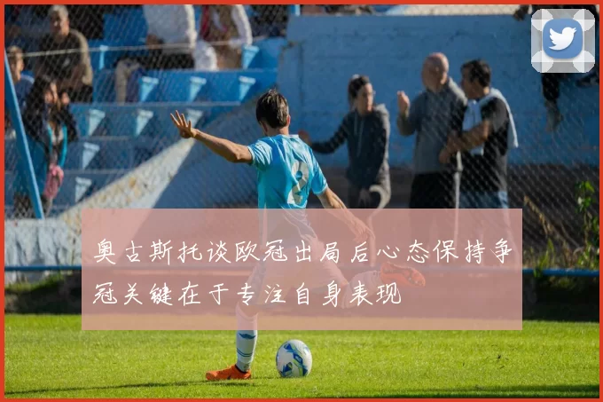 奥古斯托谈欧冠出局后心态保持争冠关键在于专注自身表现