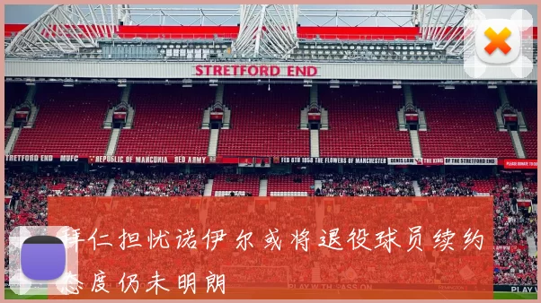 拜仁担忧诺伊尔或将退役球员续约态度仍未明朗