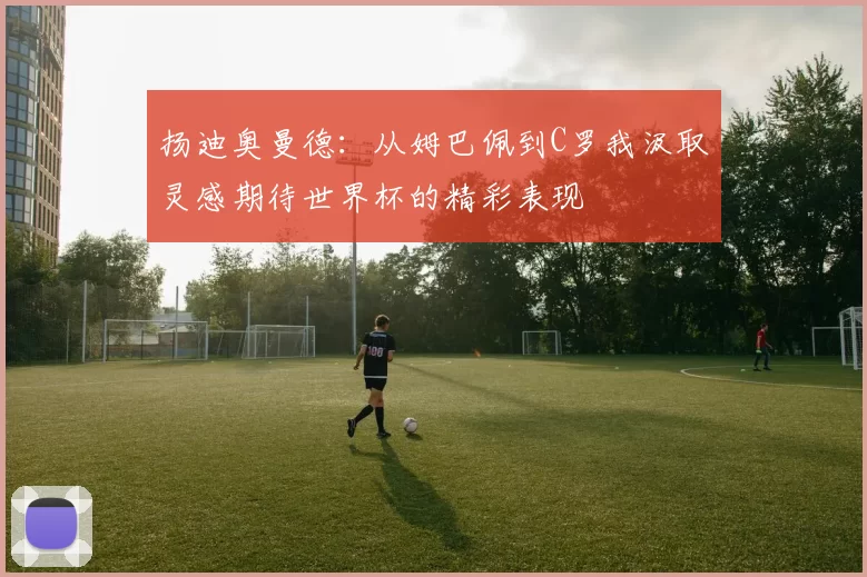 扬迪奥曼德：从姆巴佩到C罗我汲取灵感期待世界杯的精彩表现