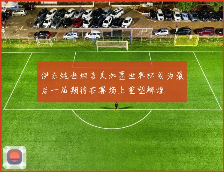 伊东纯也坦言美加墨世界杯或为最后一届期待在赛场上重塑辉煌