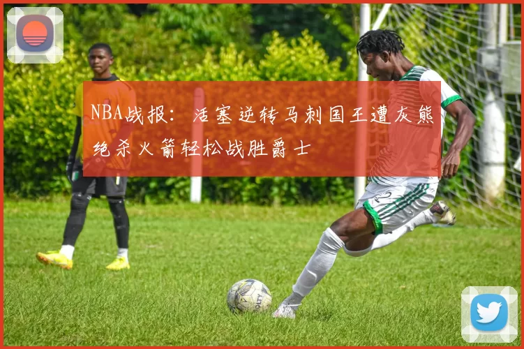 NBA战报：活塞逆转马刺国王遭灰熊绝杀火箭轻松战胜爵士