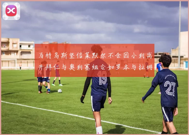 马特乌斯坚信莱默尔不会因小利离开拜仁与奥利塞组合如罗本与拉姆